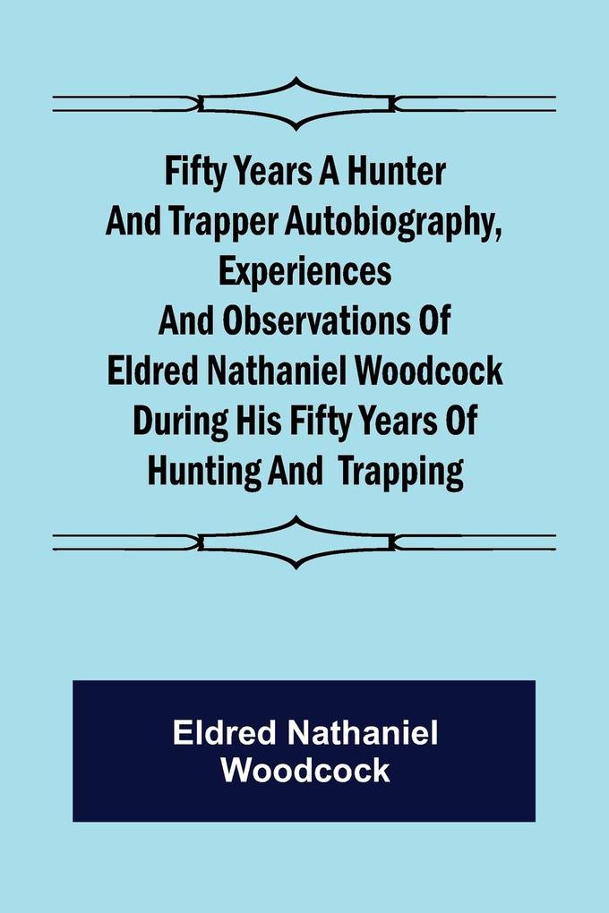 Fifty Years a Hunter and Trapper Autobiography experiences and observations of Eldred Nathaniel Woodcock during his fifty years of hunting and trapping.