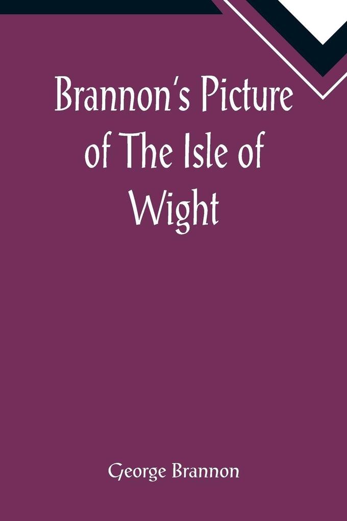Brannon's Picture of The Isle of Wight The Expeditious Traveller's Index to Its Prominent Beauties & Objects of Interest. Compiled Especially with Reference to Those Numerous Visitors Who Can Spare but Two or Three Days to Make the Tour of the Island.