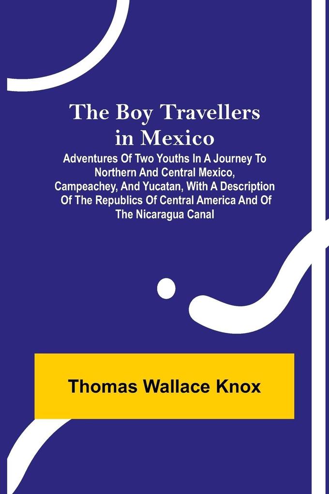 The Boy Travellers in Mexico; Adventures of Two Youths in a Journey to Northern and Central Mexico Campeachey and Yucatan With a Description of the Republics of Central America and of the Nicaragua Canal