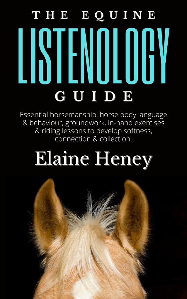 The Equine Listenology Guide - Essential Horsemanship Horse Body Language & Behaviour Groundwork In-hand Exercises & Riding Lessons to Develop Softness Connection & Collection.