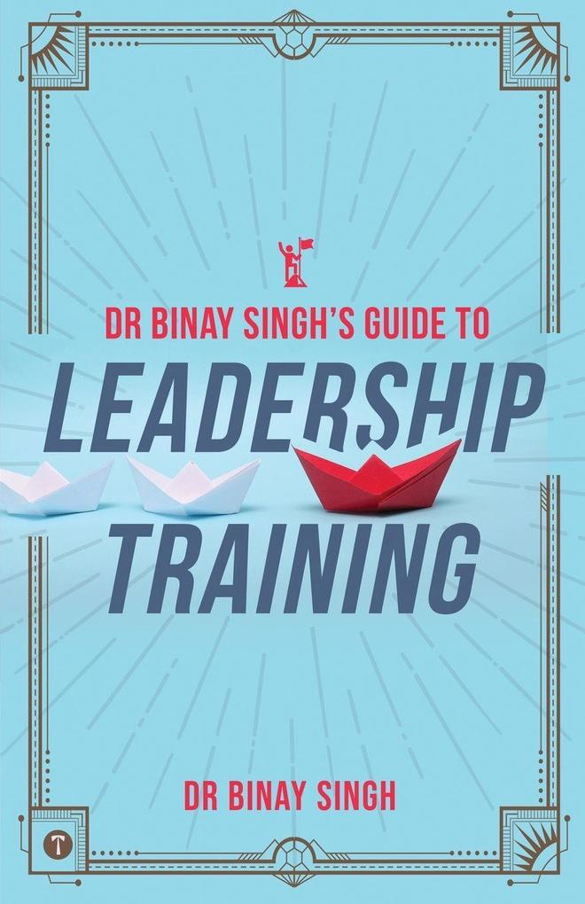 DR. BINAY SINGH'S GUIDE TO LEADERSHIP TRAINING