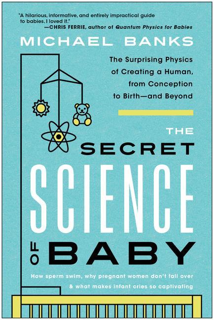 The Secret Science of Baby: The Surprising Physics of Creating a Human from Conception to Birth--And Beyond
