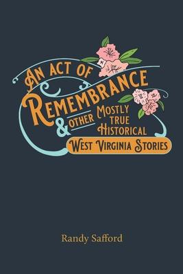 An Act of Remembrance & Other Mostly True Historical West Virginia Stories