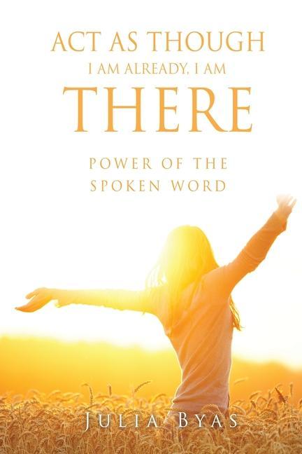 ACT as Though I Am Already There I Am: Power of the Spoken Word
