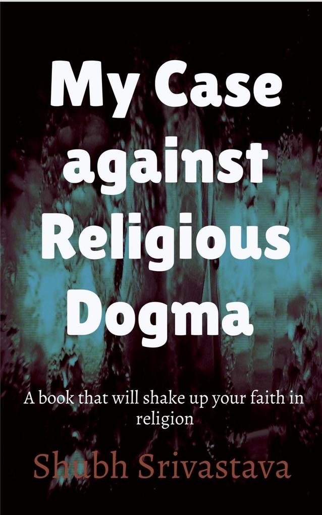 My case against Religious Dogma