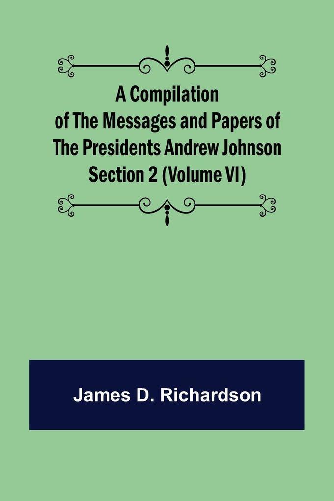 A Compilation of the Messages and Papers of the Presidents Section 2 (Volume VI) Andrew Johnson