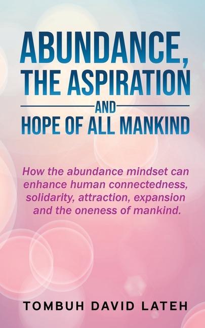 Abundance the Aspiration and Hope of All Mankind: How the abundance mindset can enhance human connectedness solidarity attraction expansion and th