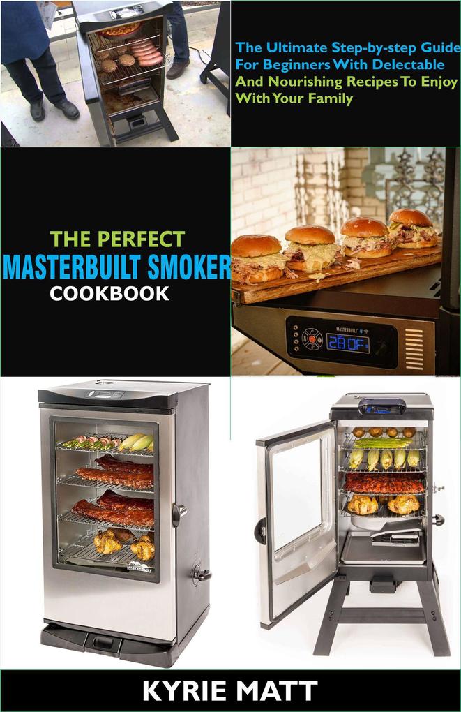 The Perfect Masterbuilt Smoker Cookbook; The Ultimate Step-by-step Guide For Beginners With Delectable And Nourishing Recipes To Enjoy With Your Family