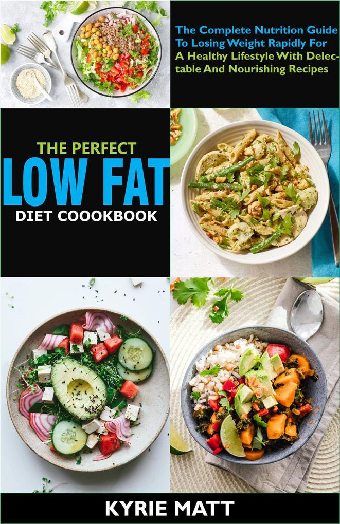 The Perfect Low Fat Diet Cookbook; The Complete Nutrition Guide To Losing Weight Rapidly For A Healthy Lifestyle With Delectable And Nourishing Recipes