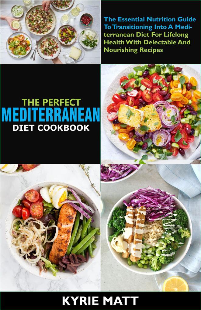 The Perfect Mediterranean Diet Cookbook; The Essential Nutrition Guide To Transitioning Into A Mediterranean Diet For Lifelong Health With Delectable And Nourishing Recipes