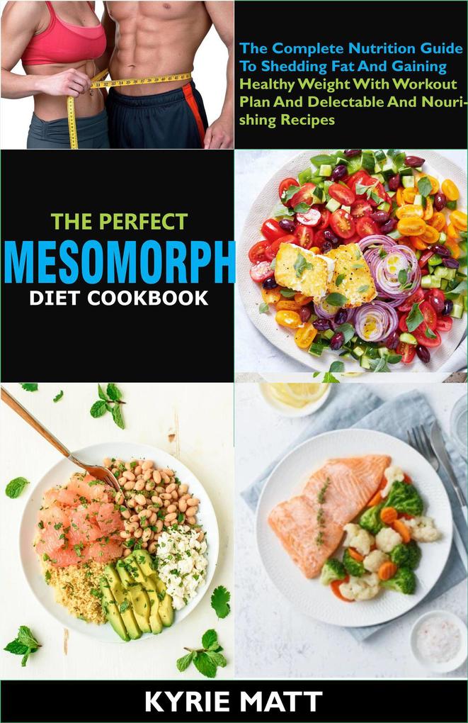 The Perfect Mesomorph Diet Cookbook; The Complete Nutrition Guide To Shedding Fat And Gaining Healthy Weight With Workout Plan And Delectable And Nourishing Recipes