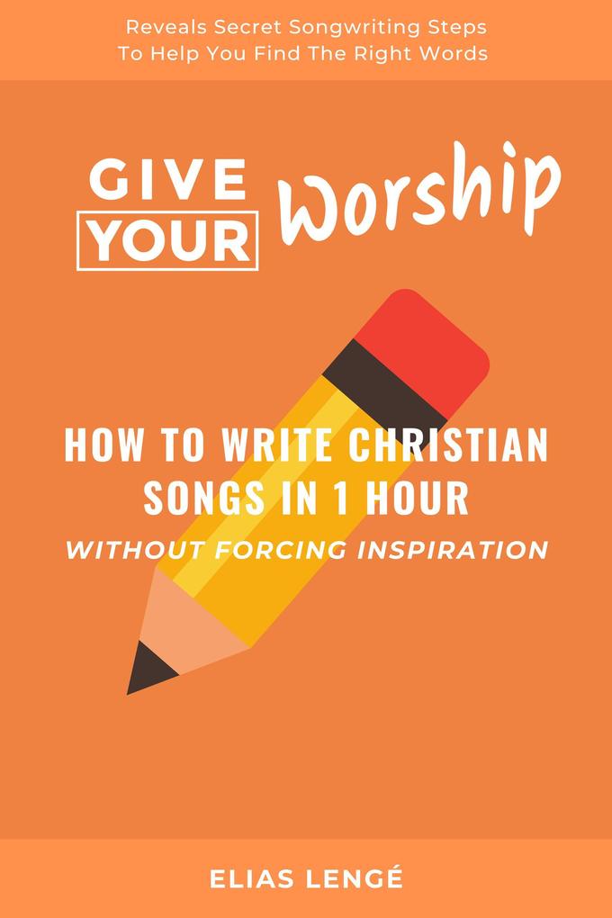 Give Your Worship: How To Write Christian Songs In 1 Hour Without Forcing Inspiration