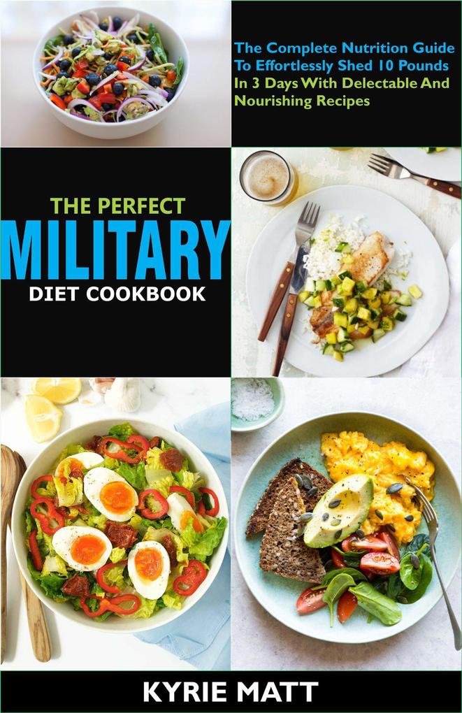 The Perfect Military Diet Cookbook:The Complete Nutrition Guide To Effortlessly Shed 10 Pounds In 3 Days With Delectable And Nourishing Recipes
