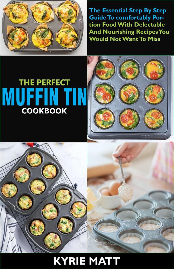 The Perfect Muffin Tin Cookbook:The Essential Step By Step Guide To comfortably Portion Food With Delectable And Nourishing Recipes You Would Not Want To Miss