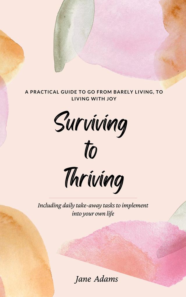 Surviving to Thriving - A Practical Guide To Help You Go From Barely Living To Living With Joy