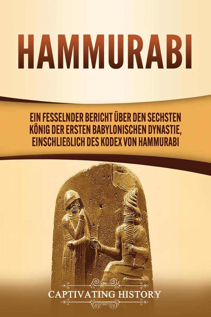 Hammurabi: Ein fesselnder Bericht über den sechsten König der ersten babylonischen Dynastie einschließlich des Kodex von Hammurabi
