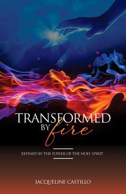 TRANSFORMED BY FIRE. Refined by the Power of the Holy Spirit.