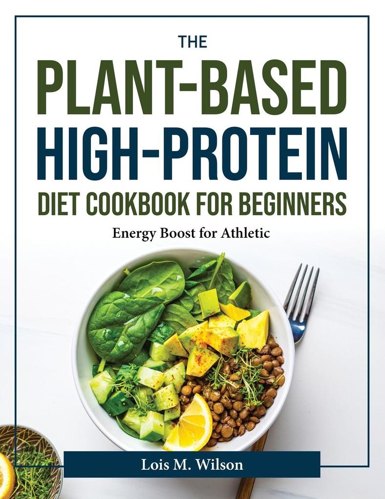The Plant-Based High-Protein Diet Cookbook for Beginners: Energy Boost for Athletic