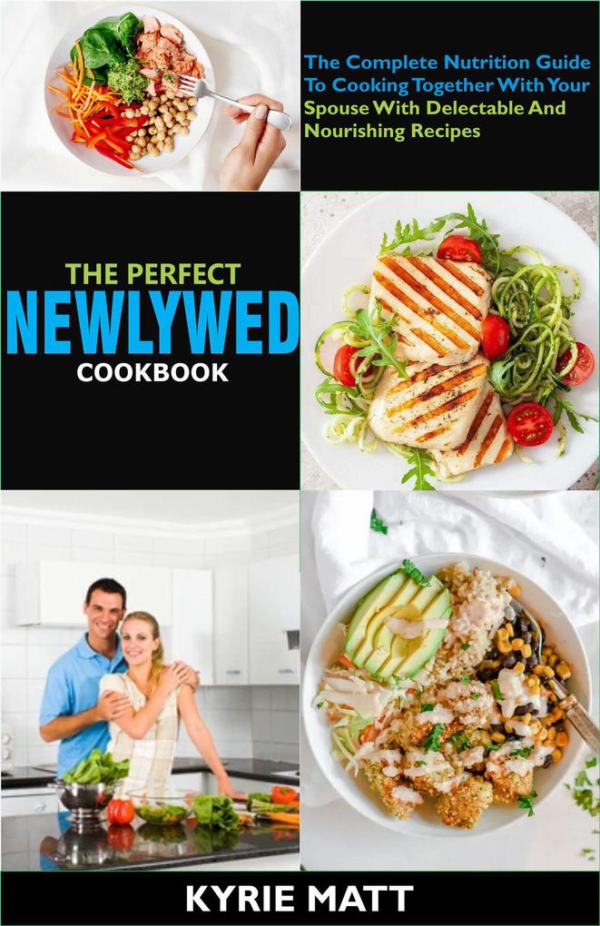 The Perfect Newlywed Cookbook:The Complete Nutrition Guide To Cooking Together With Your Spouse With Delectable And Nourishing Recipes
