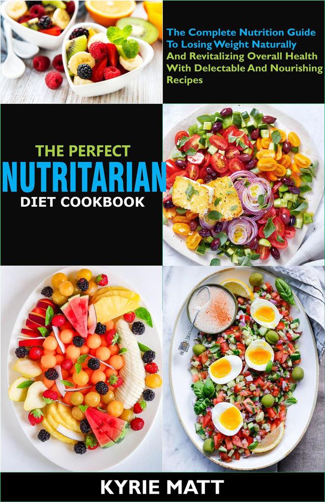 The Perfect Nutritarian Diet Cookbook:The Complete Nutrition Guide To Losing Weight Naturally And Revitalizing Overall Health With Delectable And Nourishing Recipes