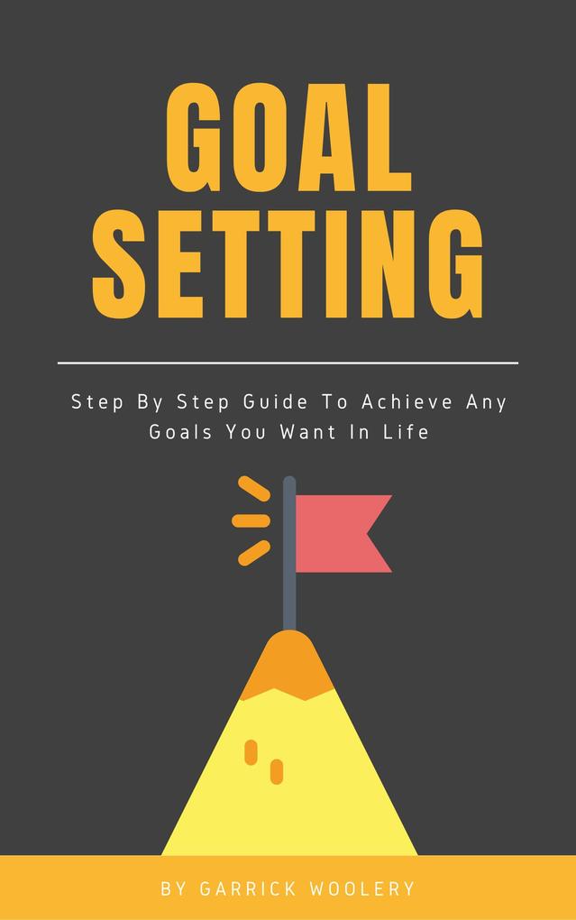 Goal Setting - Step By Step Guide To Achieve Any Goals You Want In Life