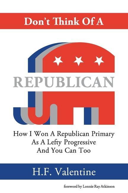 Don‘t Think Of A Republican: How I Won A Republican Primary As A Lefty Progressive And You Can Too