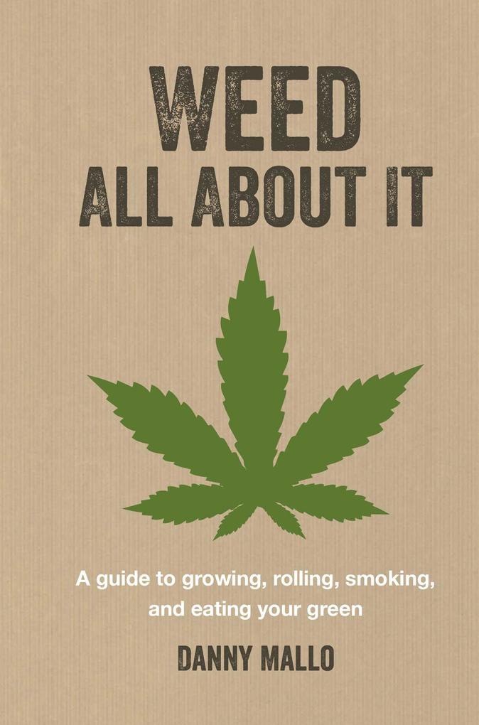 Weed All about It: A Guide to Growing Rolling Smoking and Eating Your Green