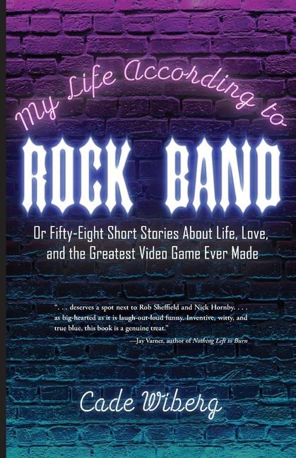 My Life According to Rock Band: Or Fifty-Eight Short Stories About Life Love and the Greatest Video Game Ever Made