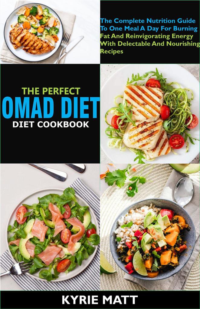 The Perfect Omad Diet Cookbook; The Complete Nutrition Guide To One Meal A Day For Burning Fat And Reinvigorating Energy With Delectable And Nourishing Recipes