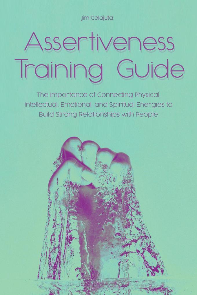Assertiveness Training Guide The Importance of Connecting Physical Intellectual Emotional and Spiritual Energies to Build Strong Relationships with People