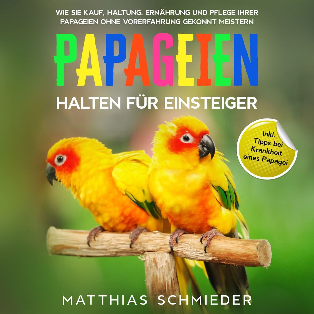 Papageien halten für Einsteiger: Wie Sie Kauf Haltung Ernährung und Pflege Ihrer Papageien ohne Vorerfahrung gekonnt meistern - inkl. Tipps bei Krankheit eines Papagei