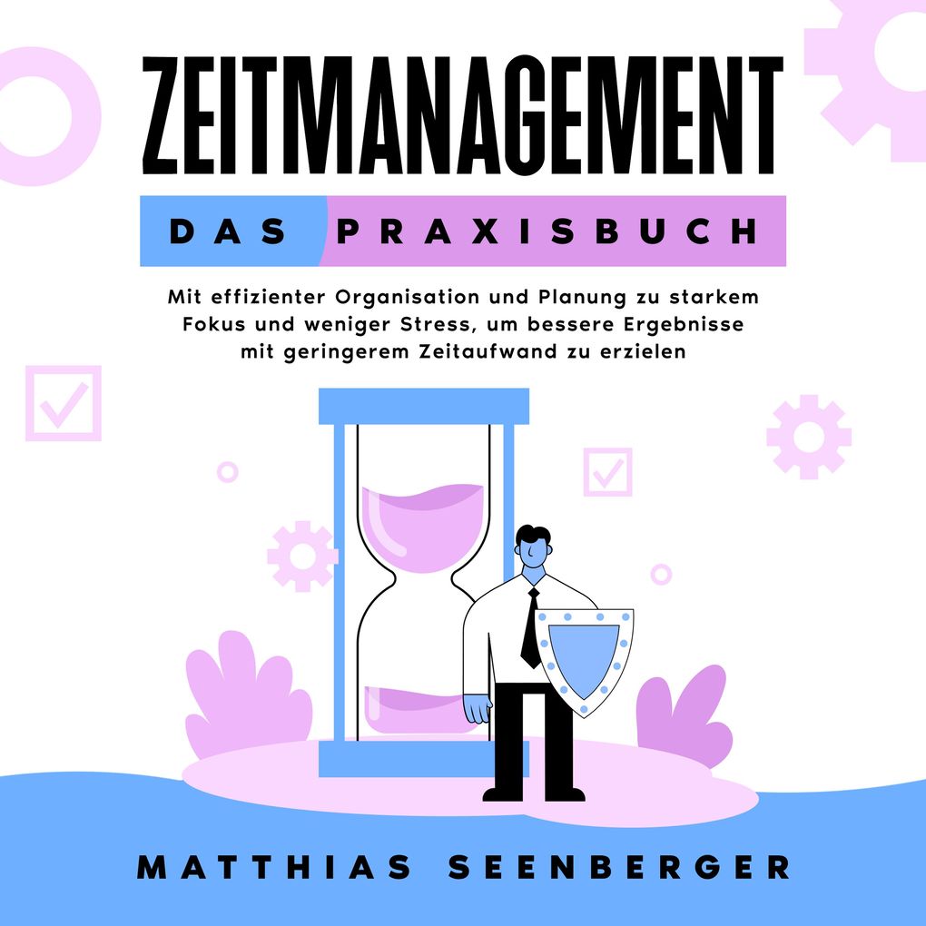 Zeitmanagement - Das Praxisbuch: Mit effizienter Organisation und Planung zu starkem Fokus und weniger Stress um bessere Ergebnisse mit geringerem Zeitaufwand zu erzielen