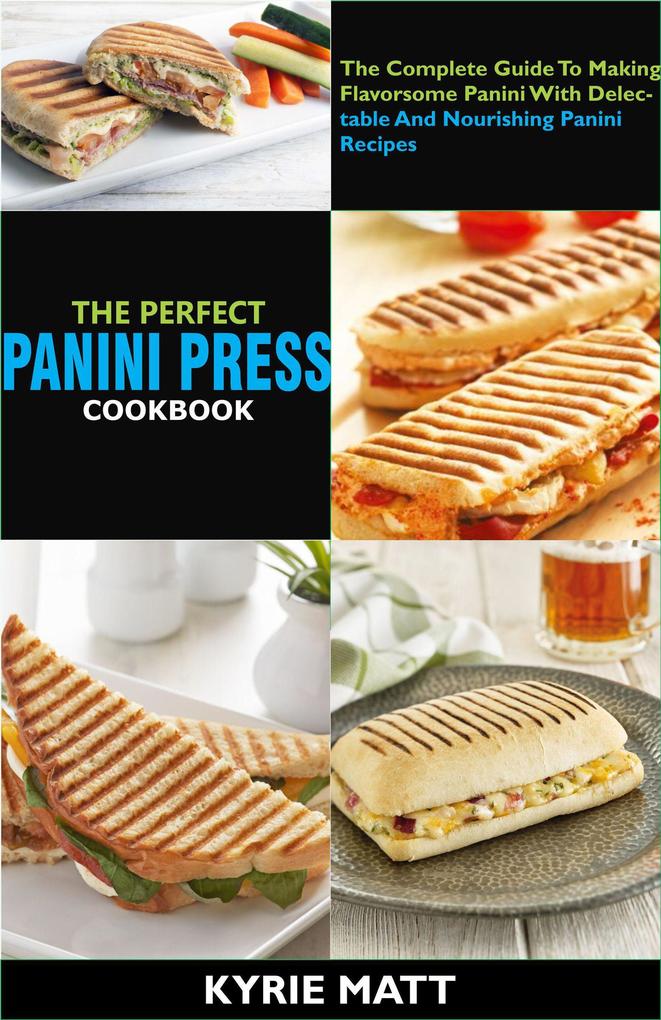 The Perfect Panini Press Cookbook; The Complete Guide To Making Flavorsome Panini With Delectable And Nourishing Panini Recipes