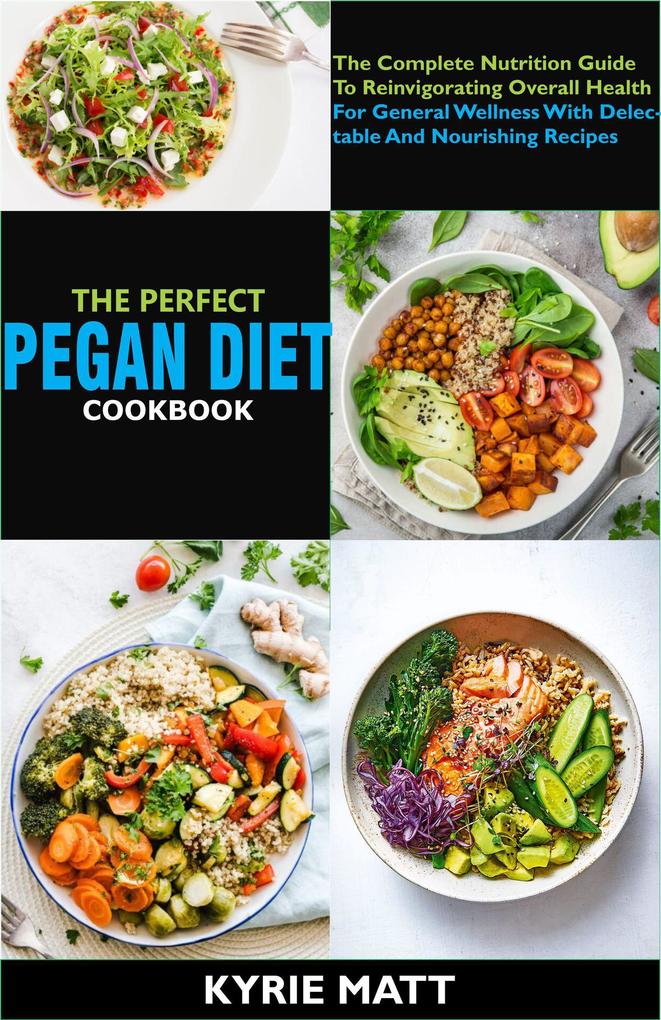The Perfect Pegan Diet Cookbook; The Complete Nutrition Guide To Reinvigorating Overall Health For General Wellness With Delectable And Nourishing Recipes
