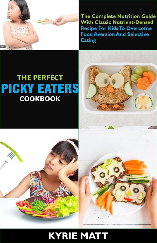 The Perfect Picky Eaters Cookbook; The Complete Nutrition Guide With Classic Nutrient-Densed Recipe For Kids To Overcome Food Aversion And Selective Eating