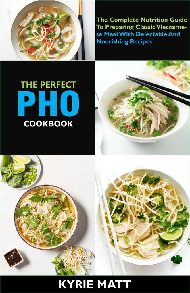 The Perfect Pho Cookbook; The Complete Nutrition Guide To Preparing Classic Vietnamese Meal With Delectable And Nourishing Recipes