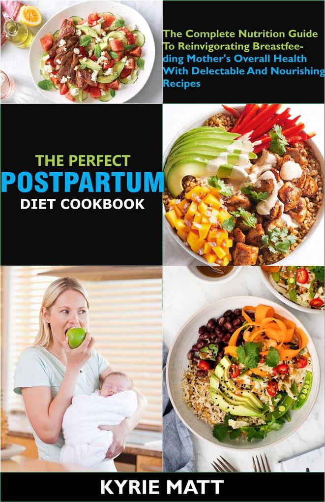 The Perfect Postpartum Diet Cookbook; The Complete Nutrition Guide To Reinvigorating Breastfeeding Mother‘s Overall Health With Delectable And Nourishing Recipes