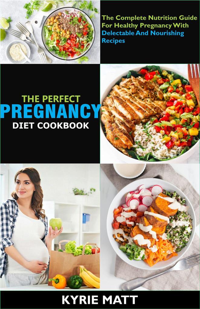 The Perfect Pregnancy Diet Cookbook; The Complete Nutrition Guide For Healthy Pregnancy With Delectable And Nourishing Recipes