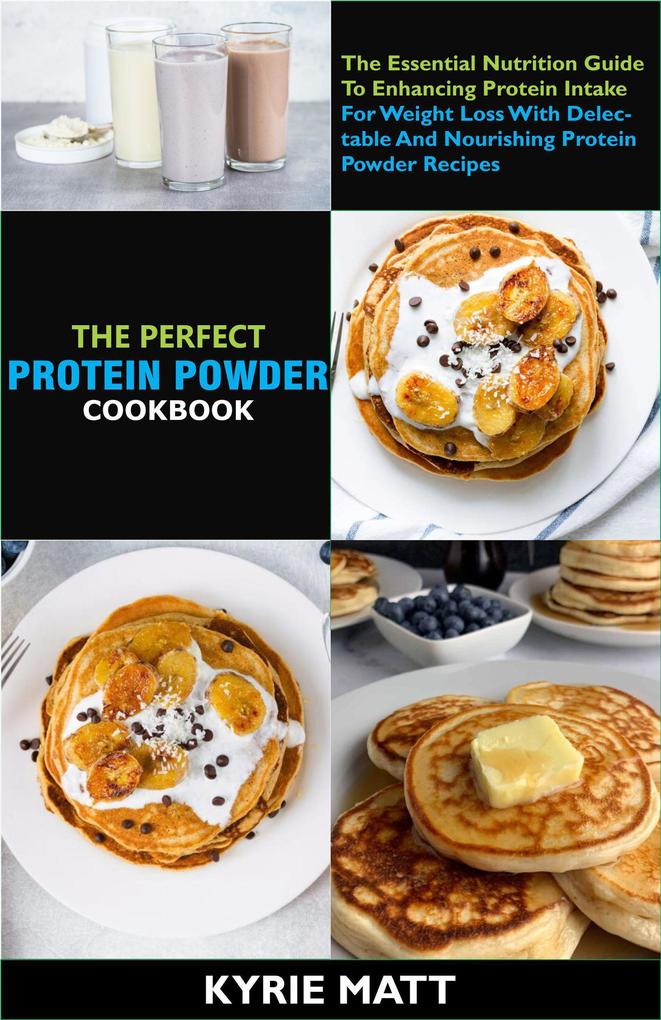 The Complete Protein Powder Cookbook; The Essential Nutrition Guide To Enhancing Protein Intake For Weight Loss With Delectable And Nourishing Protein Powder Recipes