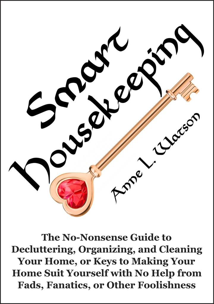 Smart Housekeeping: The No-Nonsense Guide to Decluttering Organizing and Cleaning Your Home or Keys to Making Your Home Suit Yourself with No Help from Fads Fanatics or Other Foolishness