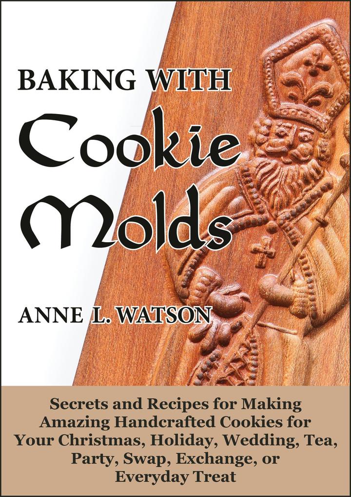 Baking with Cookie Molds: Secrets and Recipes for Making Amazing Handcrafted Cookies for Your Christmas Holiday Wedding Tea Party Swap Exchange or Everyday Treat