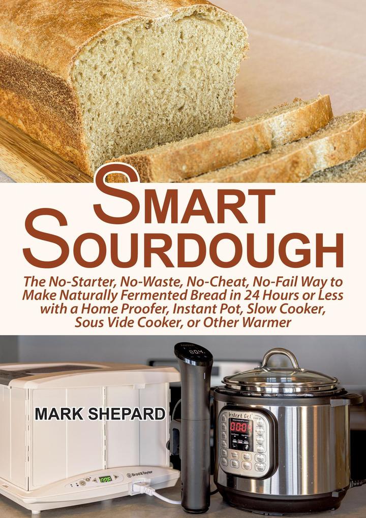 Smart Sourdough: The No-Starter No-Waste No-Cheat No-Fail Way to Make Naturally Fermented Bread in 24 Hours or Less with a Home Proofer Instant Pot Slow Cooker Sous Vide Cooker or Other Warmer