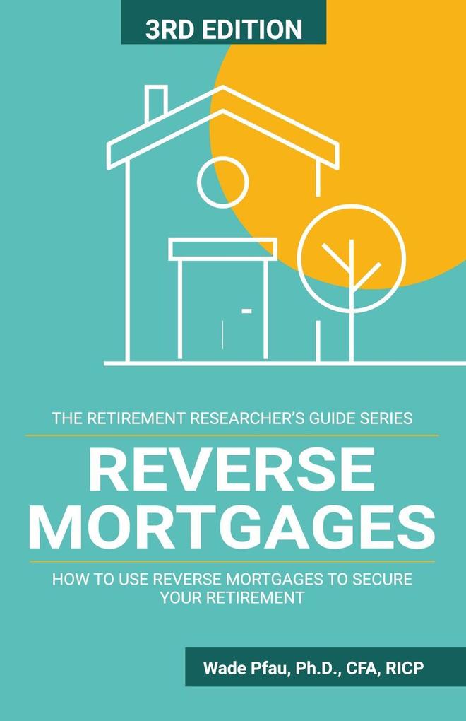 Reverse Mortgages: How to Use Reverse Mortgages to Secure Your Retirement (The Retirement Researcher Guide Series)