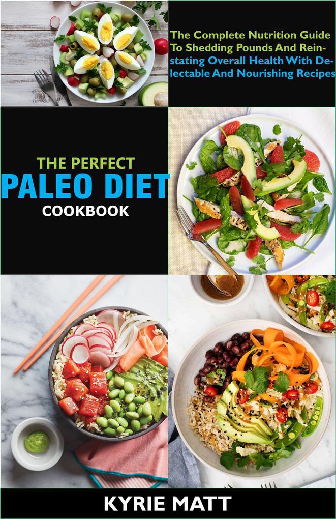 The Perfect Paleo Diet Cookbook; The Complete Nutrition Guide To Shedding Pounds And Reinstating Overall Health With Delectable And Nourishing Recipes