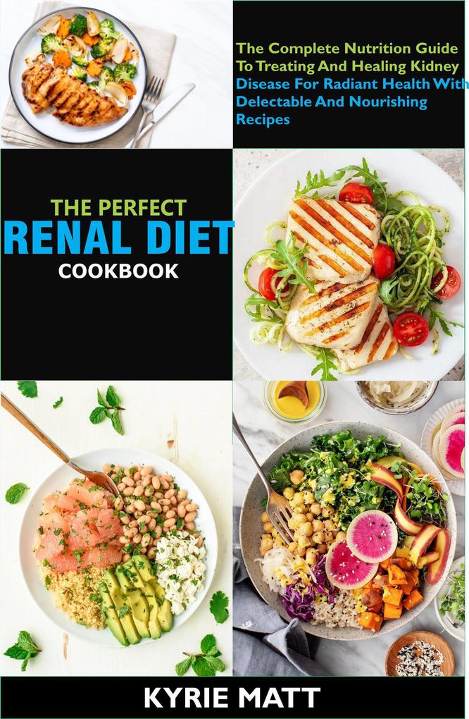The Perfect Renal Diet Cookbook; The Complete Nutrition Guide To Treating And Healing Kidney Disease For Radiant Health With Delectable And Nourishing Recipes
