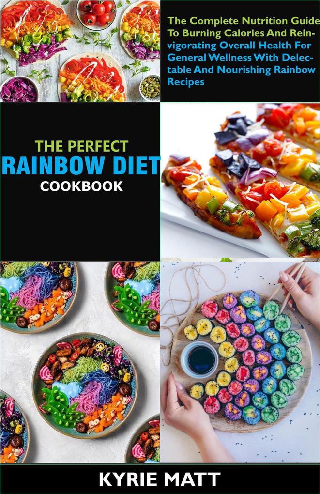 The Perfect Rainbow Diet Cookbook; The Complete Nutrition Guide To Burning Calories And Reinvigorating Overall Health For General Wellness With Delectable And Nourishing Rainbow Recipes