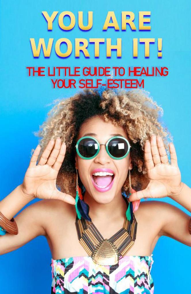 You Are Worth It!: The Little Guide to Healing Your Self-Esteem