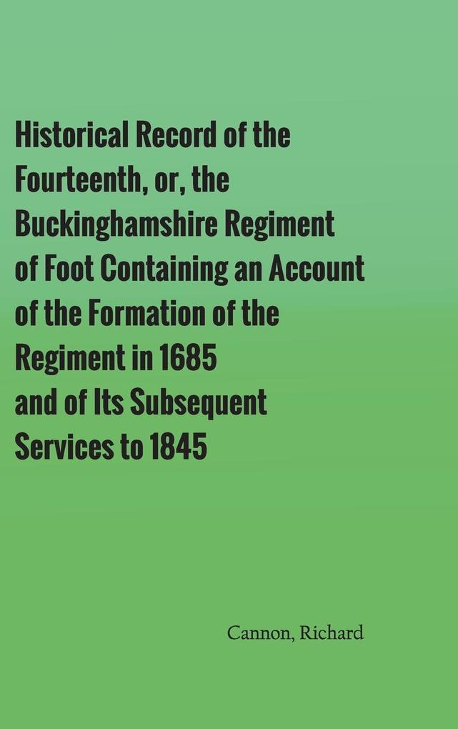 Historical Record of the Fourteenth or the Buckinghamshire Regiment of Foot Containing an Account of the Formation of the Regiment in 1685 and of Its Subsequent Services to 1845