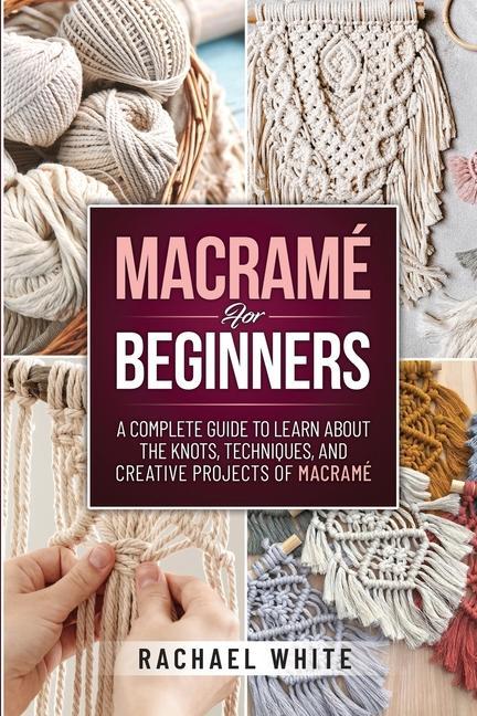 Macrame for Beginners: A Complete Guide to Learn about the Knots Techniques and Creative Projects of Macrame