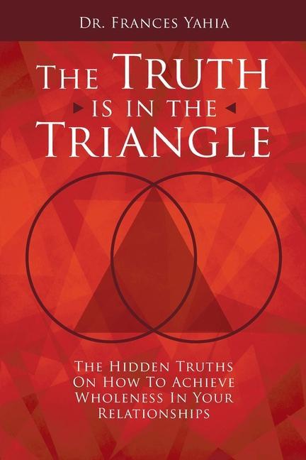 The Truth is in the Triangle: The Hidden Truths on How to Achieve Wholeness in Your Relationships